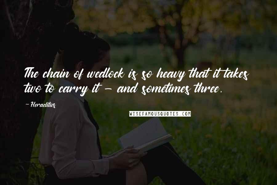 Heraclitus Quotes: The chain of wedlock is so heavy that it takes two to carry it - and sometimes three.