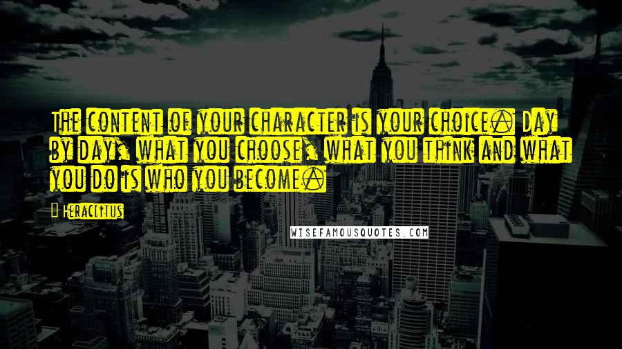 Heraclitus Quotes: The content of your character is your choice. Day by day, what you choose, what you think and what you do is who you become.