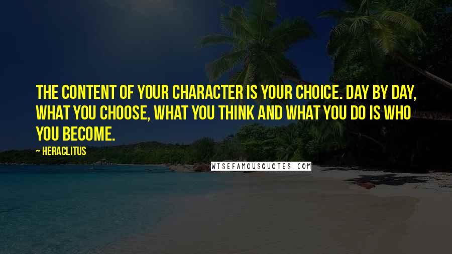 Heraclitus Quotes: The content of your character is your choice. Day by day, what you choose, what you think and what you do is who you become.
