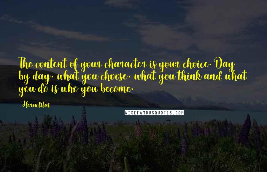 Heraclitus Quotes: The content of your character is your choice. Day by day, what you choose, what you think and what you do is who you become.