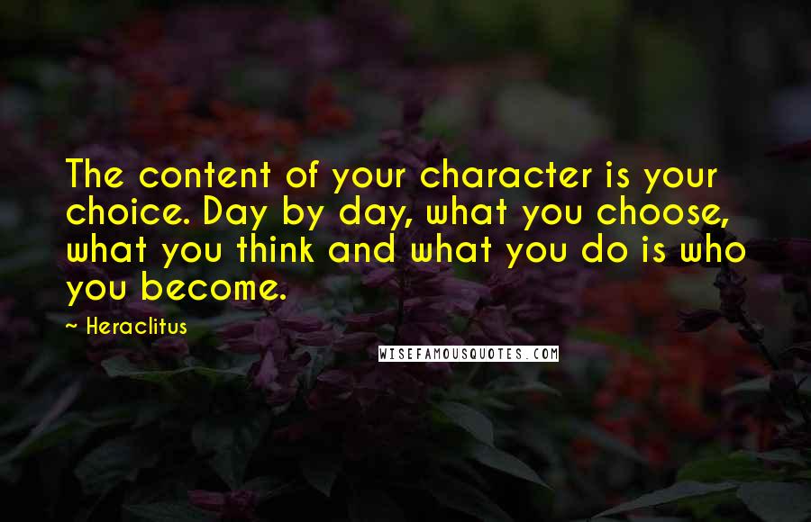 Heraclitus Quotes: The content of your character is your choice. Day by day, what you choose, what you think and what you do is who you become.