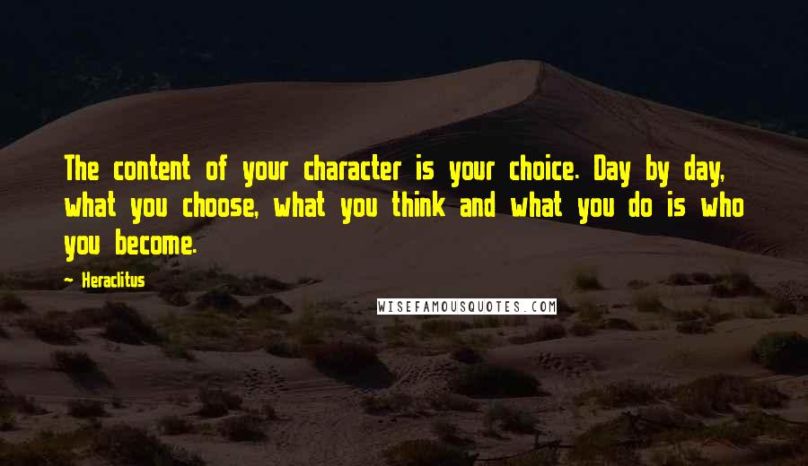 Heraclitus Quotes: The content of your character is your choice. Day by day, what you choose, what you think and what you do is who you become.