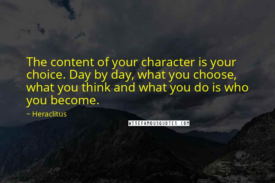 Heraclitus Quotes: The content of your character is your choice. Day by day, what you choose, what you think and what you do is who you become.