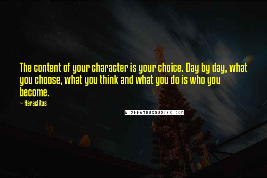 Heraclitus Quotes: The content of your character is your choice. Day by day, what you choose, what you think and what you do is who you become.