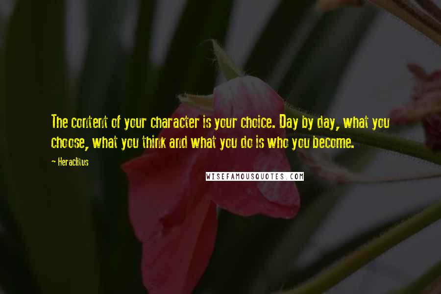 Heraclitus Quotes: The content of your character is your choice. Day by day, what you choose, what you think and what you do is who you become.