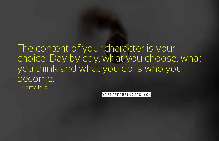 Heraclitus Quotes: The content of your character is your choice. Day by day, what you choose, what you think and what you do is who you become.