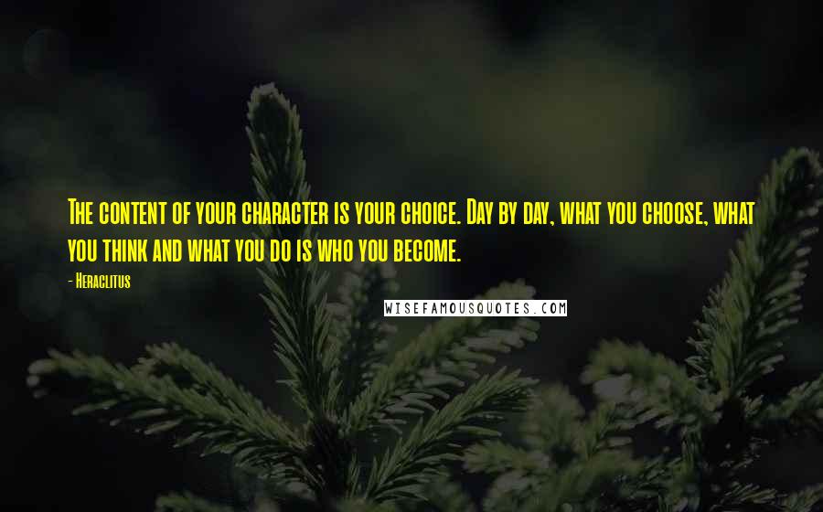 Heraclitus Quotes: The content of your character is your choice. Day by day, what you choose, what you think and what you do is who you become.