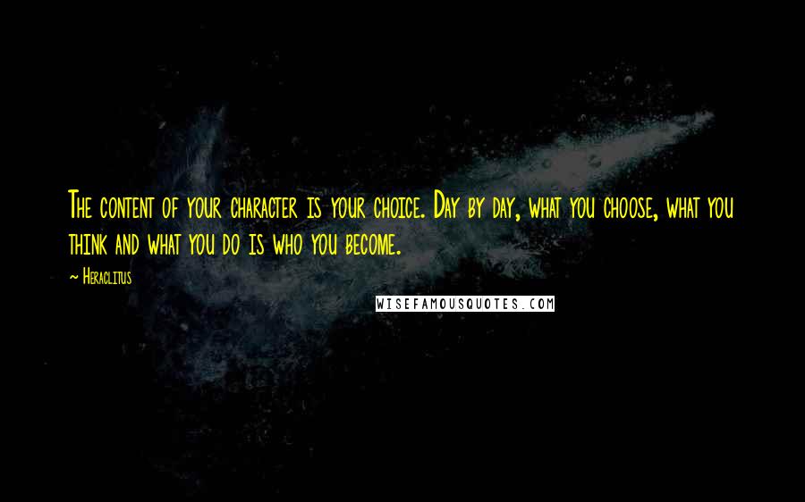 Heraclitus Quotes: The content of your character is your choice. Day by day, what you choose, what you think and what you do is who you become.