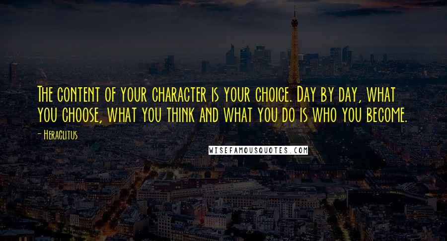 Heraclitus Quotes: The content of your character is your choice. Day by day, what you choose, what you think and what you do is who you become.