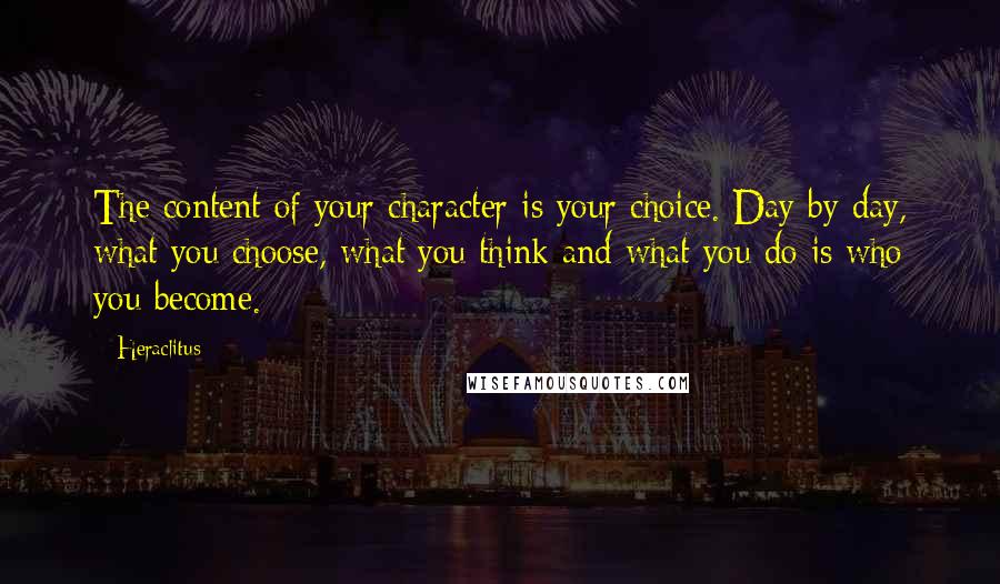 Heraclitus Quotes: The content of your character is your choice. Day by day, what you choose, what you think and what you do is who you become.