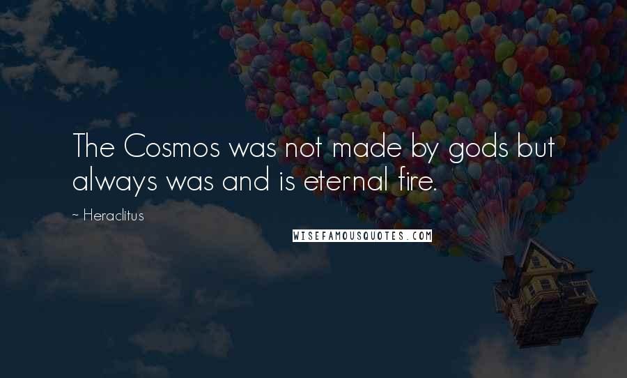 Heraclitus Quotes: The Cosmos was not made by gods but always was and is eternal fire.