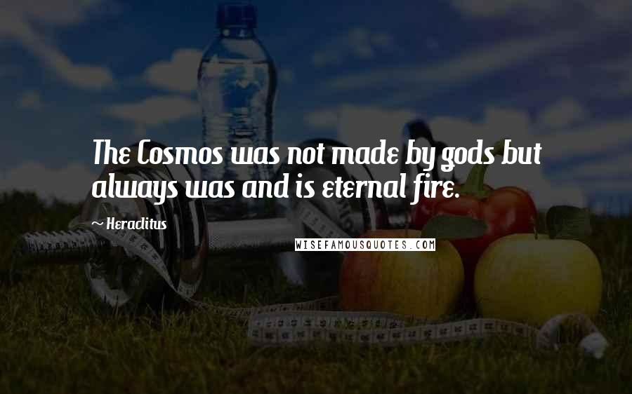 Heraclitus Quotes: The Cosmos was not made by gods but always was and is eternal fire.