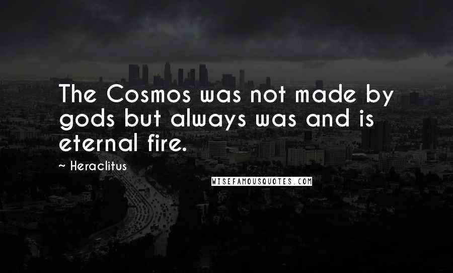 Heraclitus Quotes: The Cosmos was not made by gods but always was and is eternal fire.