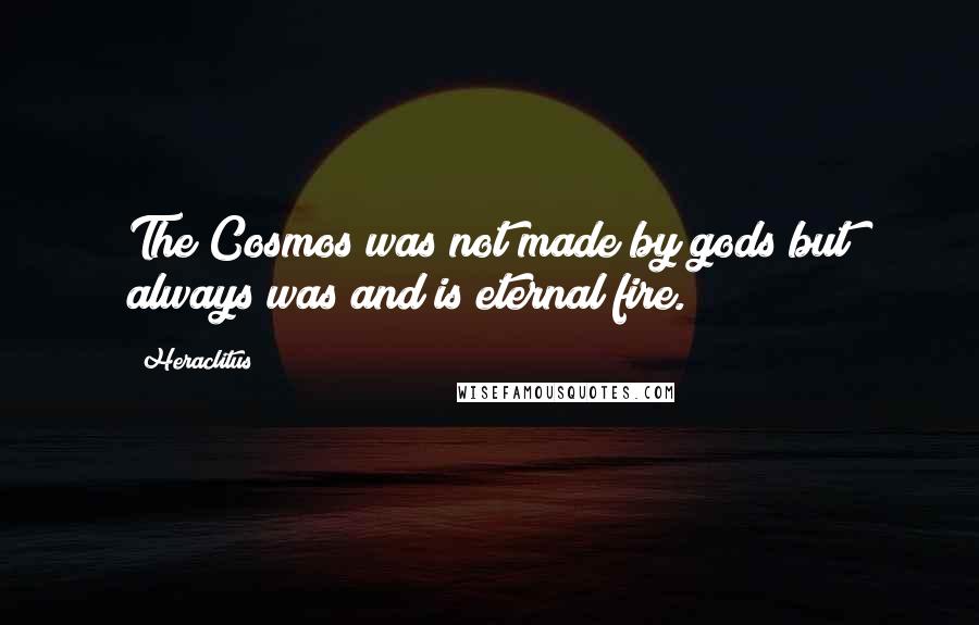 Heraclitus Quotes: The Cosmos was not made by gods but always was and is eternal fire.