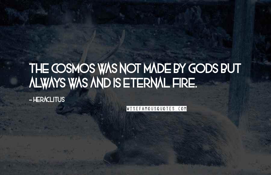 Heraclitus Quotes: The Cosmos was not made by gods but always was and is eternal fire.