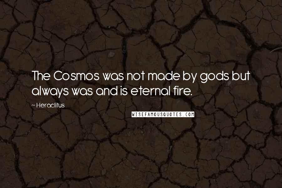 Heraclitus Quotes: The Cosmos was not made by gods but always was and is eternal fire.