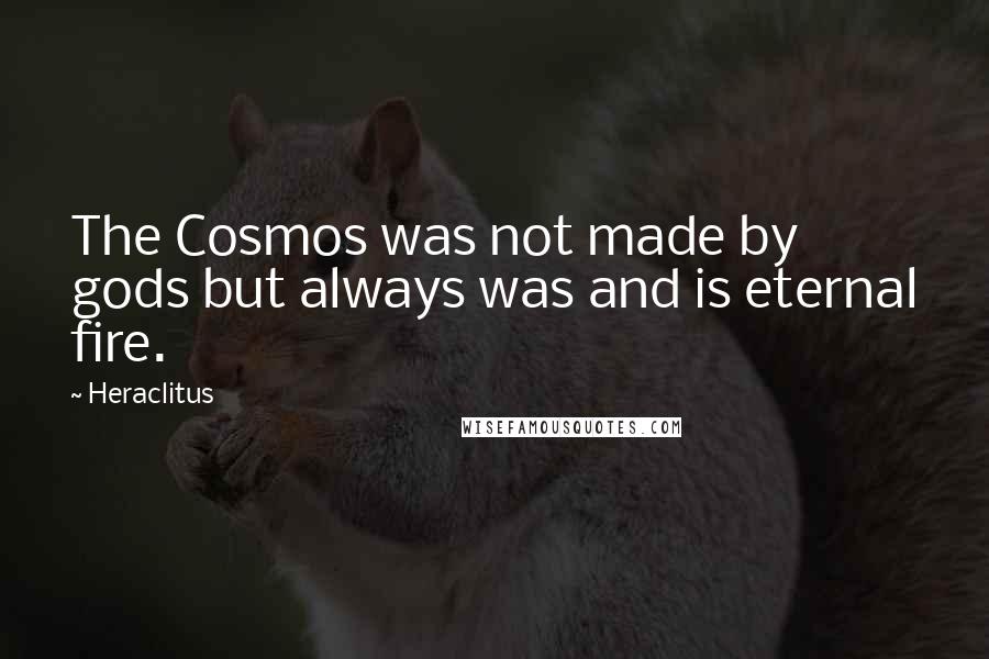 Heraclitus Quotes: The Cosmos was not made by gods but always was and is eternal fire.