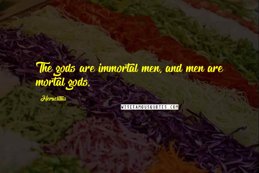 Heraclitus Quotes: The gods are immortal men, and men are mortal gods.