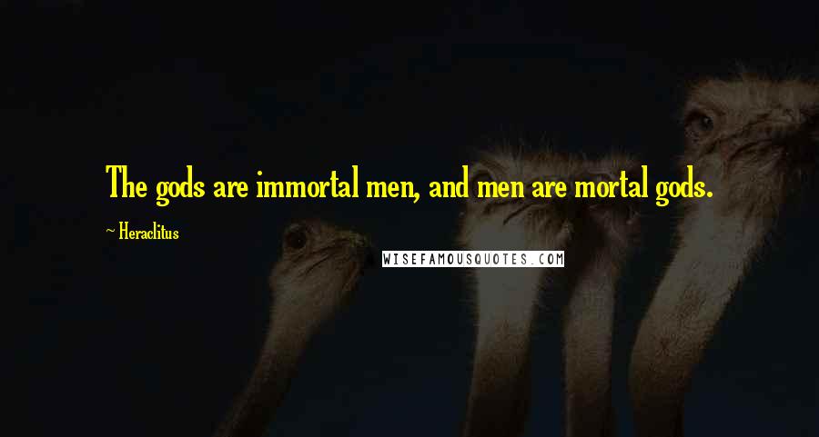 Heraclitus Quotes: The gods are immortal men, and men are mortal gods.