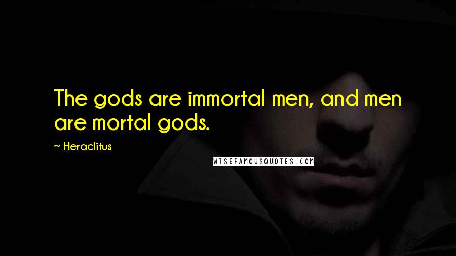 Heraclitus Quotes: The gods are immortal men, and men are mortal gods.