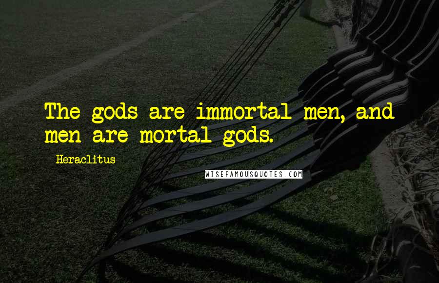 Heraclitus Quotes: The gods are immortal men, and men are mortal gods.