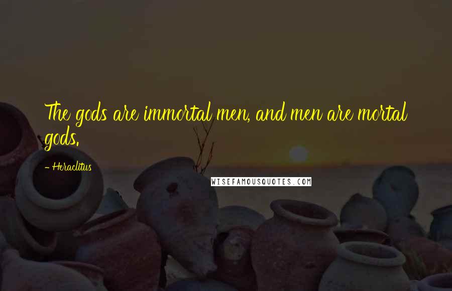 Heraclitus Quotes: The gods are immortal men, and men are mortal gods.