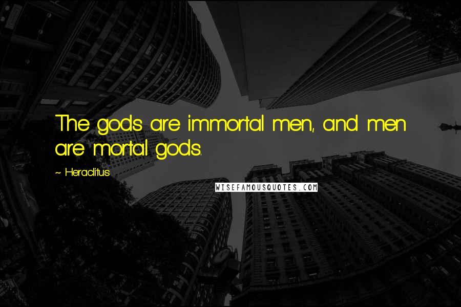 Heraclitus Quotes: The gods are immortal men, and men are mortal gods.