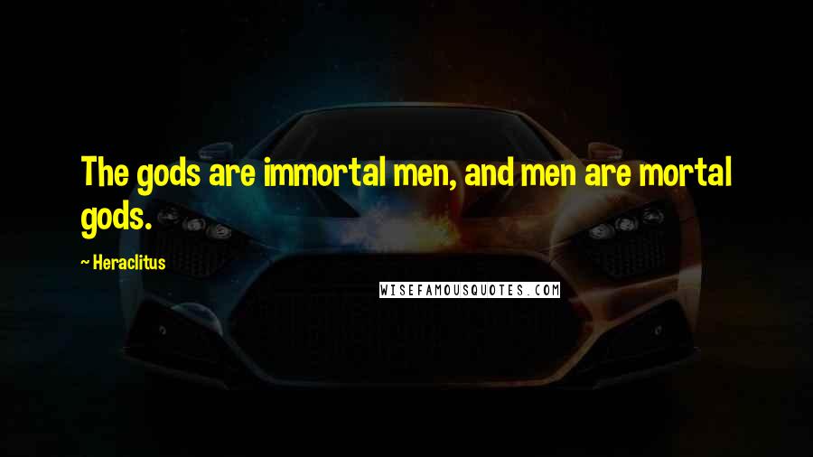 Heraclitus Quotes: The gods are immortal men, and men are mortal gods.