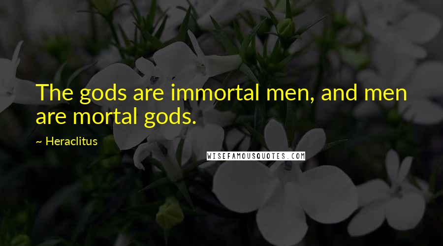 Heraclitus Quotes: The gods are immortal men, and men are mortal gods.