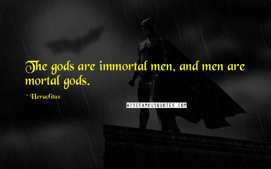 Heraclitus Quotes: The gods are immortal men, and men are mortal gods.