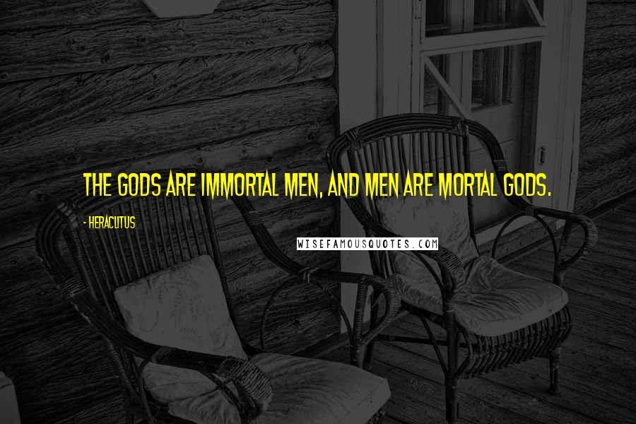 Heraclitus Quotes: The gods are immortal men, and men are mortal gods.