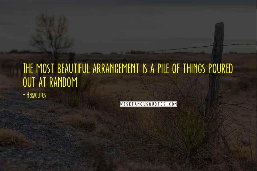 Heraclitus Quotes: The most beautiful arrangement is a pile of things poured out at random