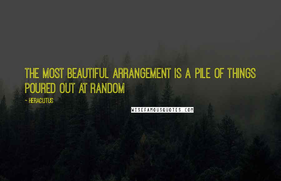 Heraclitus Quotes: The most beautiful arrangement is a pile of things poured out at random