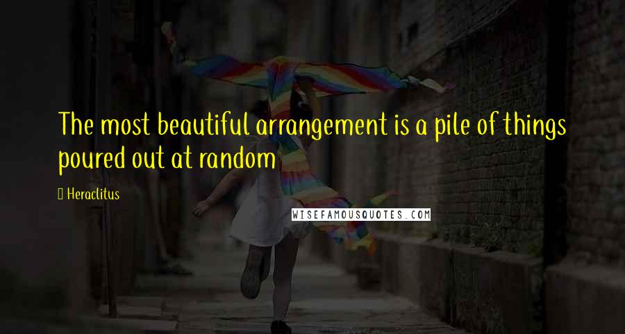 Heraclitus Quotes: The most beautiful arrangement is a pile of things poured out at random