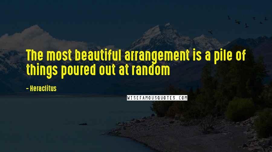 Heraclitus Quotes: The most beautiful arrangement is a pile of things poured out at random