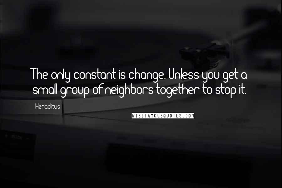 Heraclitus Quotes: The only constant is change. Unless you get a small group of neighbors together to stop it.