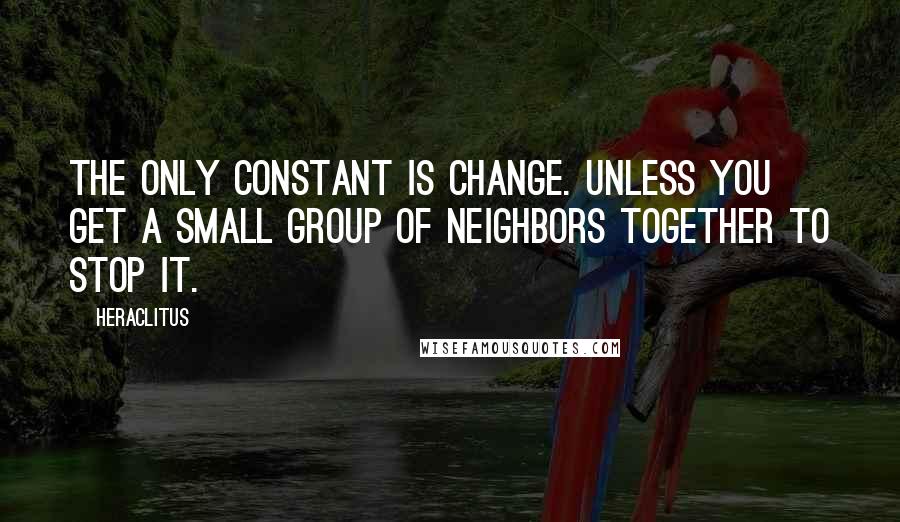 Heraclitus Quotes: The only constant is change. Unless you get a small group of neighbors together to stop it.