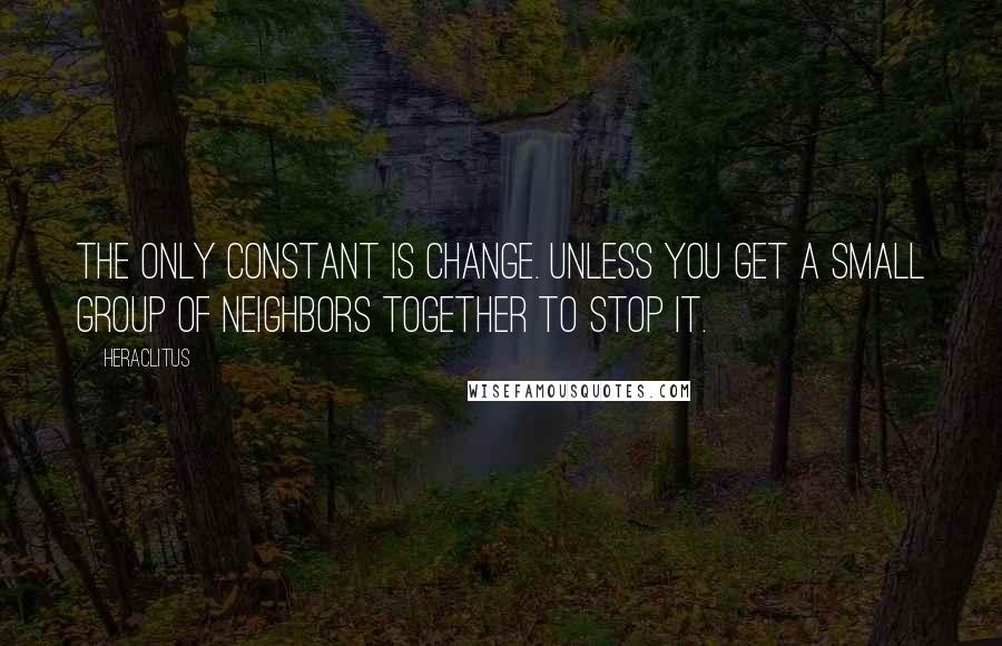 Heraclitus Quotes: The only constant is change. Unless you get a small group of neighbors together to stop it.