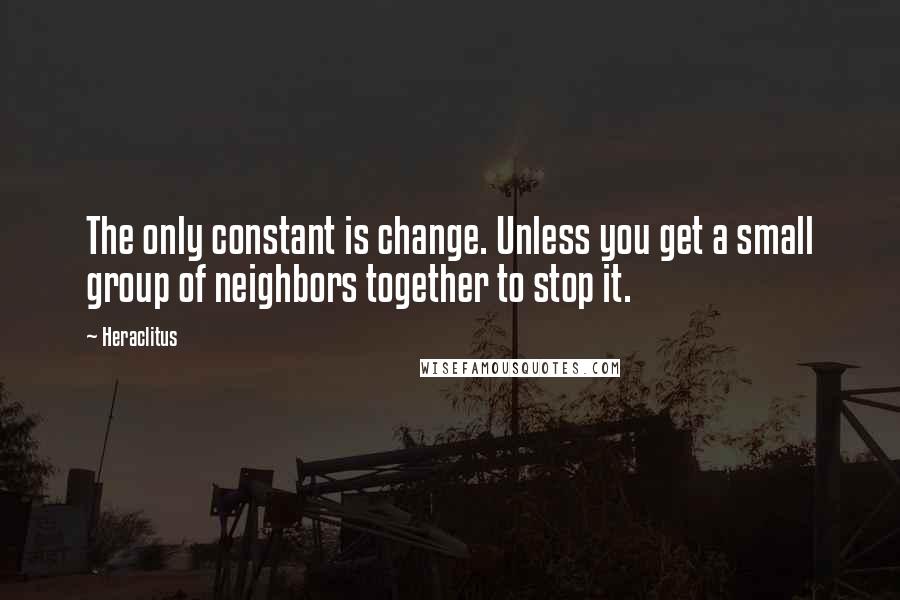 Heraclitus Quotes: The only constant is change. Unless you get a small group of neighbors together to stop it.