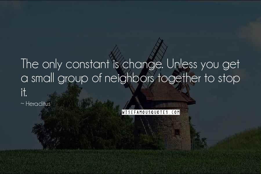 Heraclitus Quotes: The only constant is change. Unless you get a small group of neighbors together to stop it.