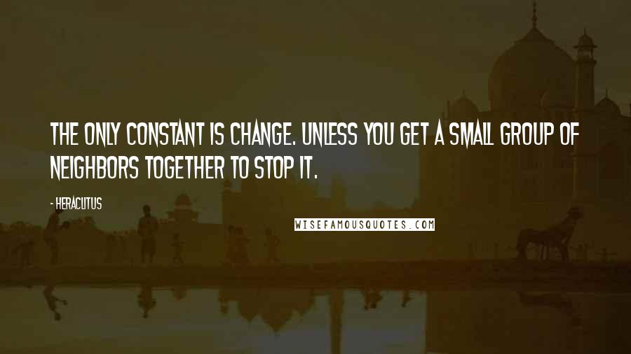 Heraclitus Quotes: The only constant is change. Unless you get a small group of neighbors together to stop it.