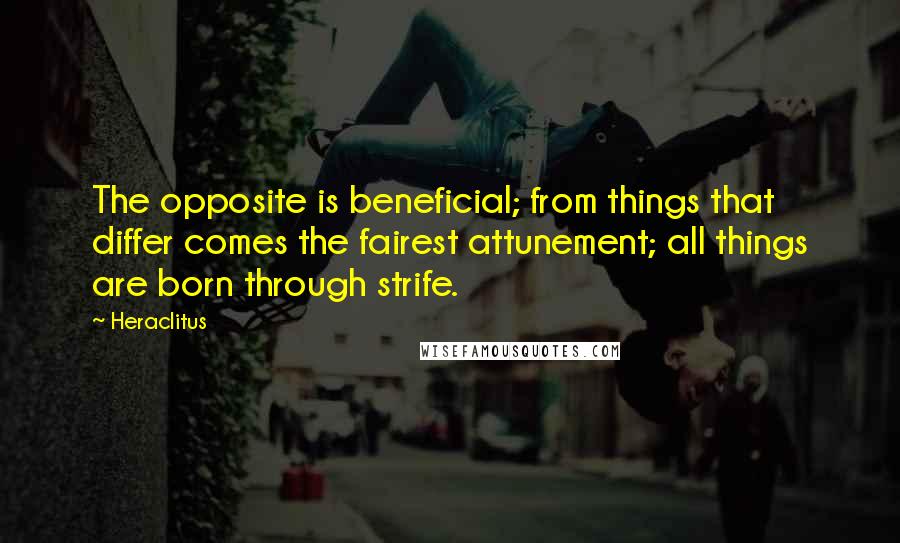 Heraclitus Quotes: The opposite is beneficial; from things that differ comes the fairest attunement; all things are born through strife.