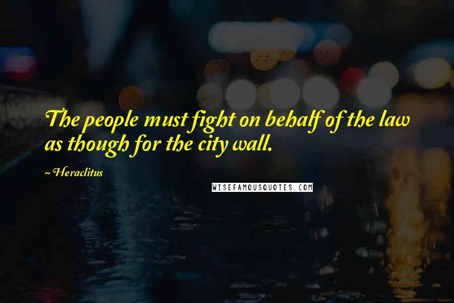 Heraclitus Quotes: The people must fight on behalf of the law as though for the city wall.