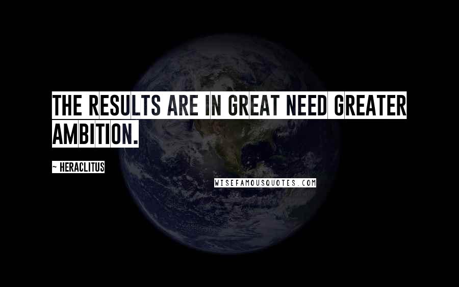 Heraclitus Quotes: The results are in great need greater ambition.