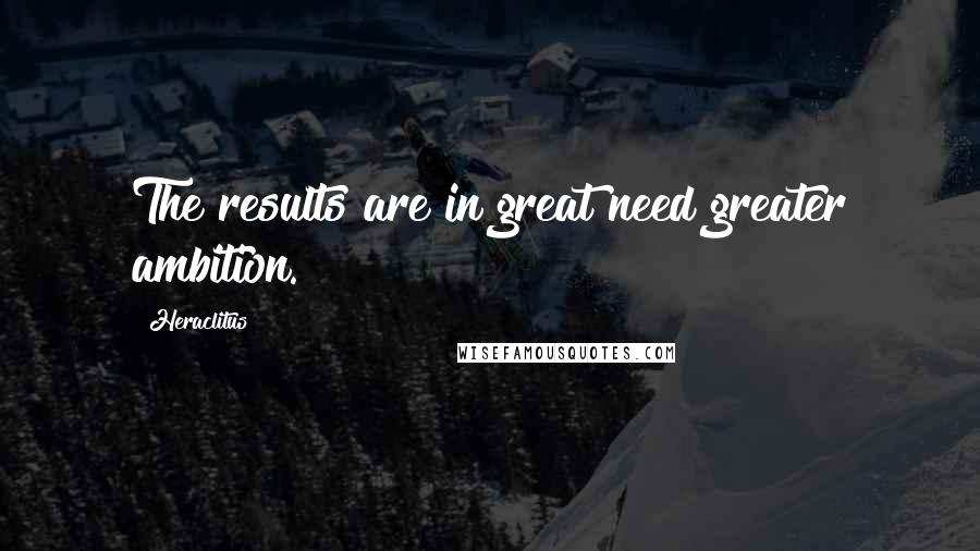 Heraclitus Quotes: The results are in great need greater ambition.