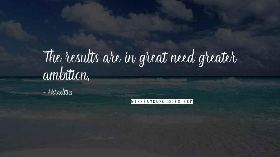 Heraclitus Quotes: The results are in great need greater ambition.