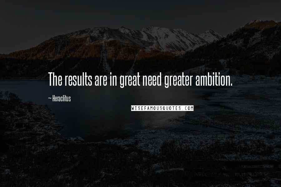Heraclitus Quotes: The results are in great need greater ambition.
