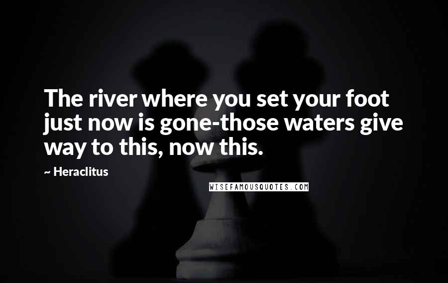 Heraclitus Quotes: The river where you set your foot just now is gone-those waters give way to this, now this.