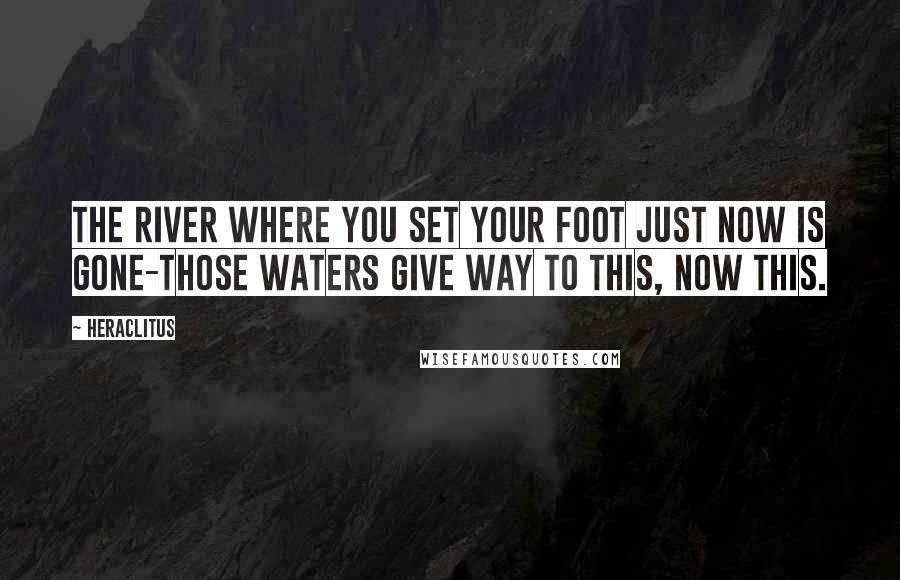 Heraclitus Quotes: The river where you set your foot just now is gone-those waters give way to this, now this.