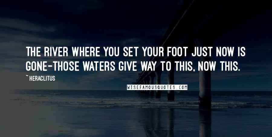 Heraclitus Quotes: The river where you set your foot just now is gone-those waters give way to this, now this.